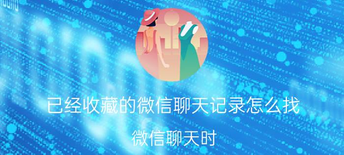 已经收藏的微信聊天记录怎么找 微信聊天时,如何迅速调取已经收藏内容？